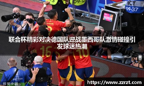 联合杯精彩对决德国队迎战墨西哥队激情碰撞引发球迷热潮