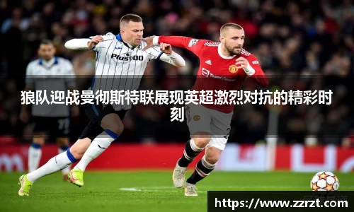 狼队迎战曼彻斯特联展现英超激烈对抗的精彩时刻