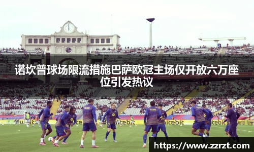 诺坎普球场限流措施巴萨欧冠主场仅开放六万座位引发热议