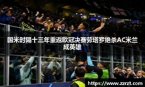 国米时隔十三年重返欧冠决赛劳塔罗绝杀AC米兰成英雄