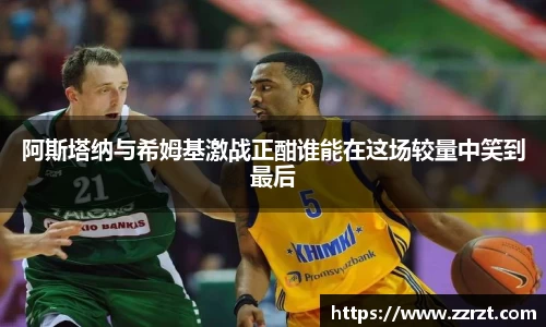 阿斯塔纳与希姆基激战正酣谁能在这场较量中笑到最后