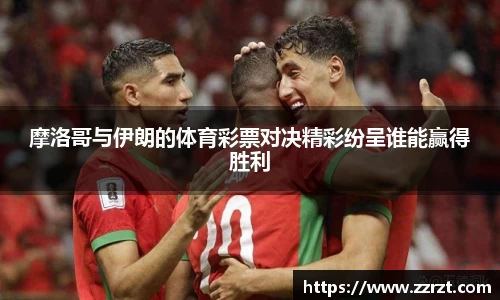 摩洛哥与伊朗的体育彩票对决精彩纷呈谁能赢得胜利