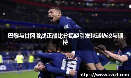 巴黎与甘冈激战正酣比分揭晓引发球迷热议与期待