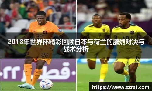 2018年世界杯精彩回顾日本与荷兰的激烈对决与战术分析